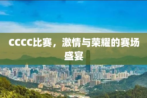 CCCC比赛，激情与荣耀的赛场盛宴