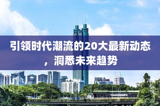 引领时代潮流的20大最新动态，洞悉未来趋势
