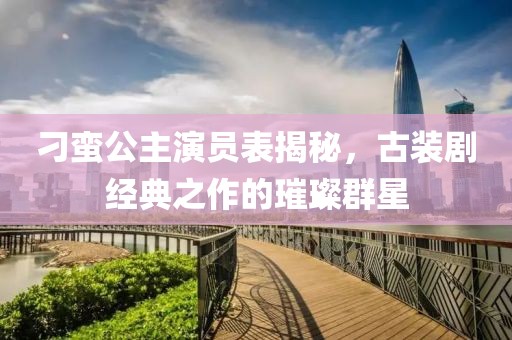 刁蛮公主演员表揭秘，古装剧经典之作的璀璨群星