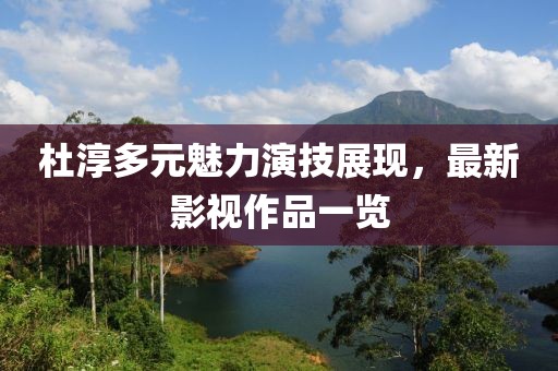 杜淳多元魅力演技展现，最新影视作品一览