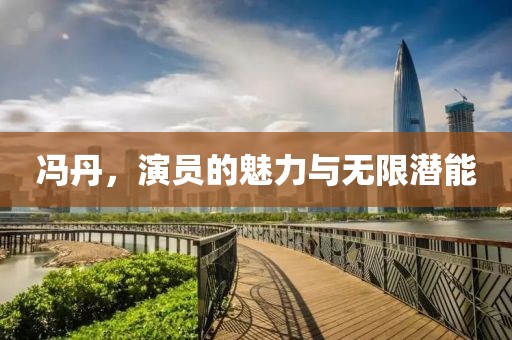 冯丹，演员的魅力与无限潜能