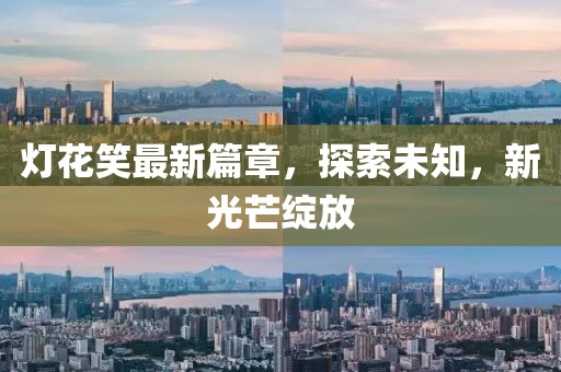 灯花笑最新篇章，探索未知，新光芒绽放