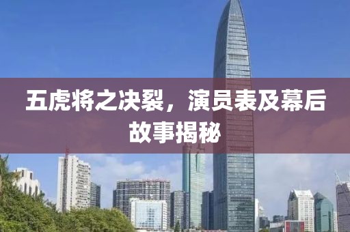 五虎将之决裂，演员表及幕后故事揭秘