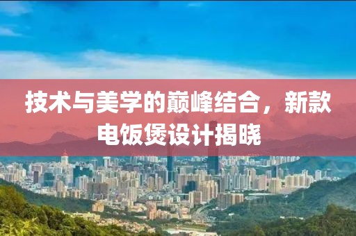 技术与美学的巅峰结合，新款电饭煲设计揭晓