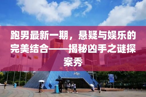 跑男最新一期，悬疑与娱乐的完美结合——揭秘凶手之谜探案秀