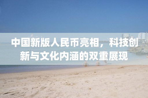 中国新版人民币亮相，科技创新与文化内涵的双重展现