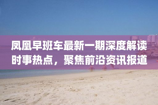 凤凰早班车最新一期深度解读时事热点，聚焦前沿资讯报道