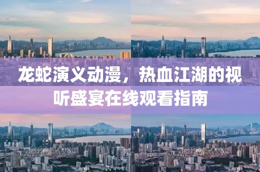 龙蛇演义动漫，热血江湖的视听盛宴在线观看指南
