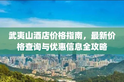 武夷山酒店价格指南，最新价格查询与优惠信息全攻略