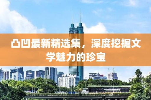 凸凹最新精选集，深度挖掘文学魅力的珍宝