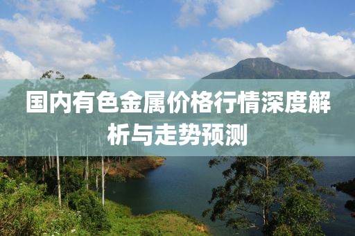 国内有色金属价格行情深度解析与走势预测