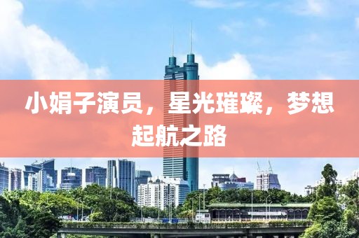 小娟子演员，星光璀璨，梦想起航之路