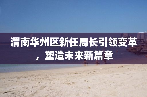 渭南华州区新任局长引领变革，塑造未来新篇章