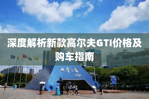 深度解析新款高尔夫GTI价格及购车指南