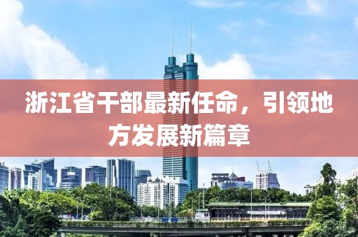 浙江省干部最新任命，引领地方发展新篇章