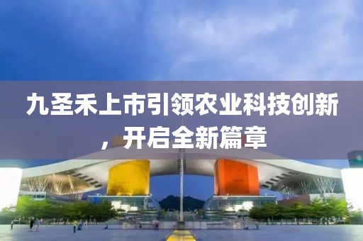 九圣禾上市引领农业科技创新，开启全新篇章