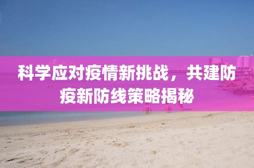 科学应对疫情新挑战，共建防疫新防线策略揭秘