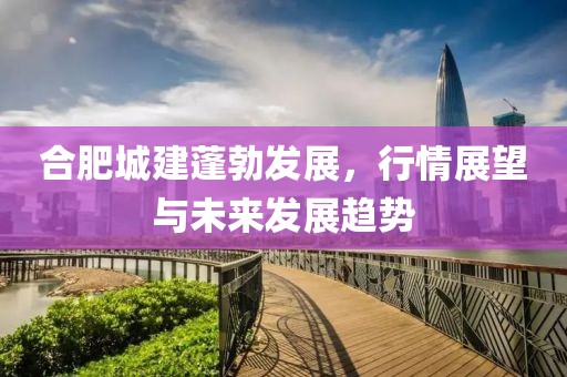 合肥城建蓬勃发展，行情展望与未来发展趋势
