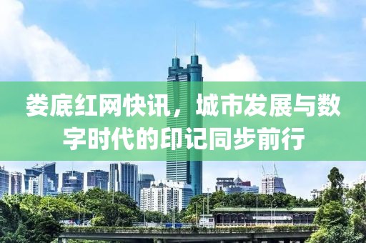 娄底红网快讯，城市发展与数字时代的印记同步前行