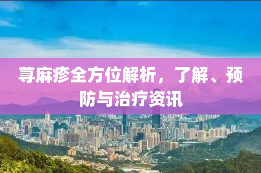 荨麻疹全方位解析，了解、预防与治疗资讯