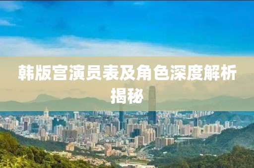 韩版宫演员表及角色深度解析揭秘