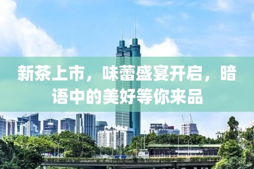 新茶上市，味蕾盛宴开启，暗语中的美好等你来品
