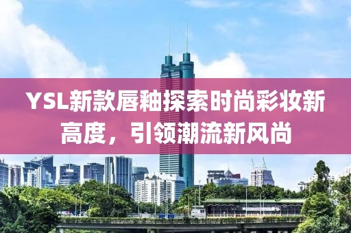 YSL新款唇釉探索时尚彩妆新高度，引领潮流新风尚