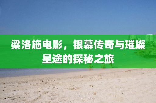 梁洛施电影，银幕传奇与璀璨星途的探秘之旅