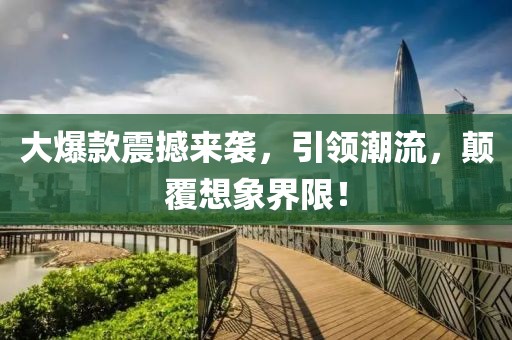 大爆款震撼来袭，引领潮流，颠覆想象界限！