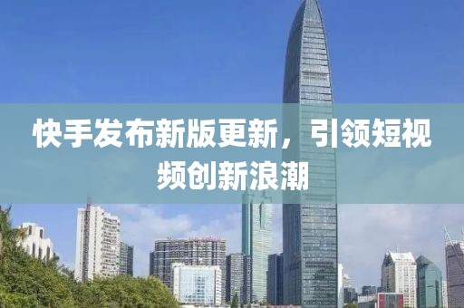 快手发布新版更新，引领短视频创新浪潮