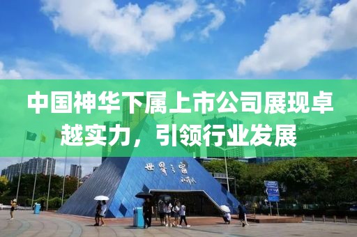 中国神华下属上市公司展现卓越实力，引领行业发展
