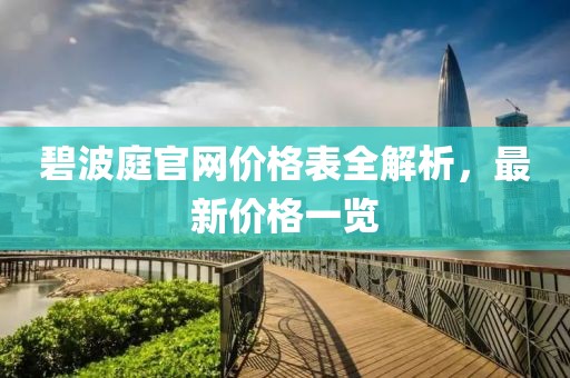 碧波庭官网价格表全解析，最新价格一览