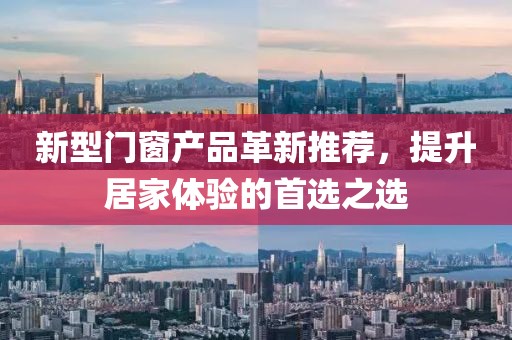 新型门窗产品革新推荐，提升居家体验的首选之选