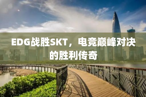 EDG战胜SKT，电竞巅峰对决的胜利传奇