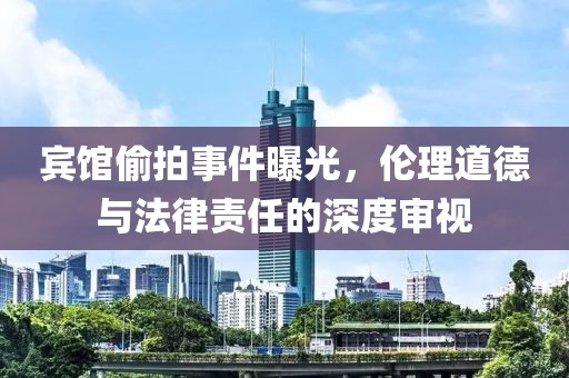宾馆偷拍事件曝光，伦理道德与法律责任的深度审视