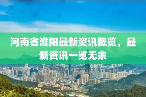 河南省淮阳最新资讯概览，最新资讯一览无余