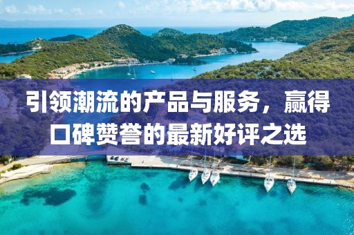 引领潮流的产品与服务，赢得口碑赞誉的最新好评之选