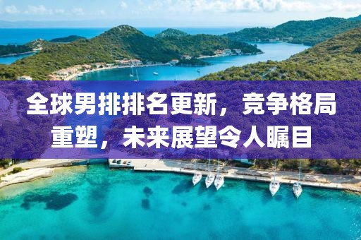 全球男排排名更新，竞争格局重塑，未来展望令人瞩目