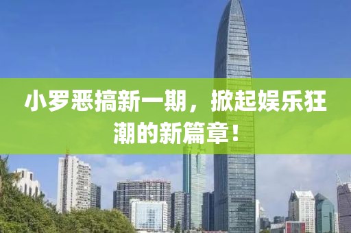 小罗恶搞新一期，掀起娱乐狂潮的新篇章！