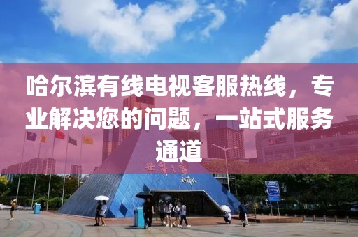 哈尔滨有线电视客服热线，专业解决您的问题，一站式服务通道