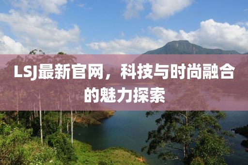 LSJ最新官网，科技与时尚融合的魅力探索