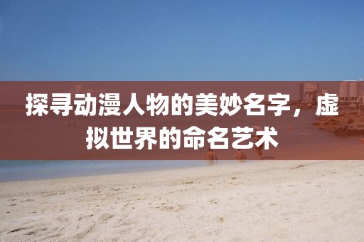 探寻动漫人物的美妙名字，虚拟世界的命名艺术