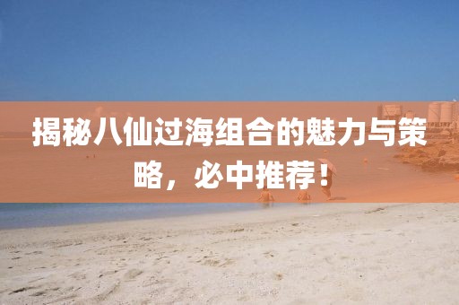 揭秘八仙过海组合的魅力与策略，必中推荐！
