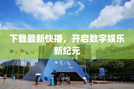 下载最新快播，开启数字娱乐新纪元