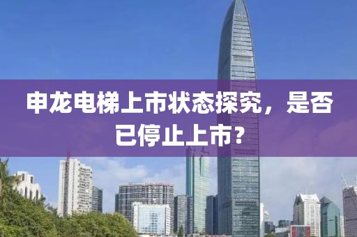 申龙电梯上市状态探究，是否已停止上市？