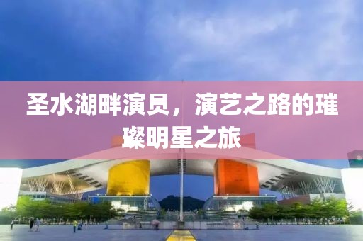 圣水湖畔演员，演艺之路的璀璨明星之旅