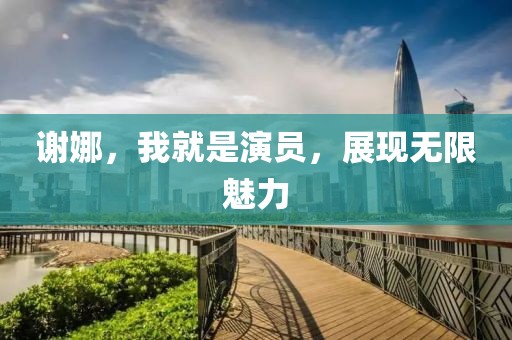 谢娜，我就是演员，展现无限魅力