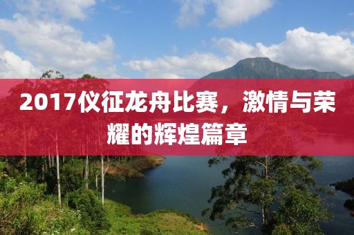 2017仪征龙舟比赛，激情与荣耀的辉煌篇章