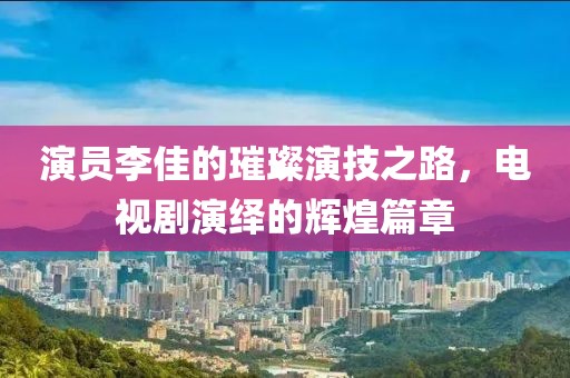 演员李佳的璀璨演技之路，电视剧演绎的辉煌篇章