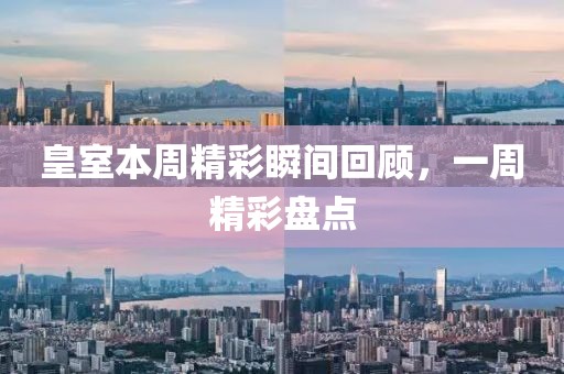 皇室本周精彩瞬间回顾，一周精彩盘点